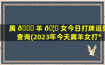 属 🐒 羊 🦊 女今日打牌运势查询(2023年今天属羊女打*
运气)